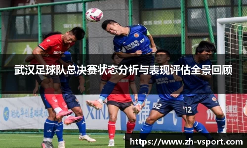 武汉足球队总决赛状态分析与表现评估全景回顾