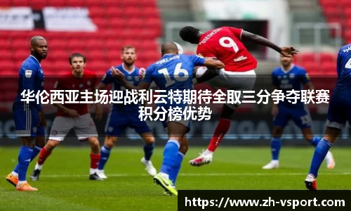 华伦西亚主场迎战利云特期待全取三分争夺联赛积分榜优势