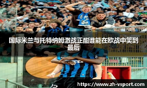 国际米兰与托特纳姆激战正酣谁能在欧战中笑到最后